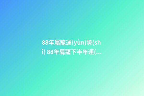 88年屬龍運(yùn)勢(shì) 88年屬龍下半年運(yùn)勢(shì)，屬龍人2021年下半年運(yùn)勢(shì)及運(yùn)程？